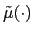 $ \tilde{\mu}(\cdot)$