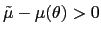 $ \tilde{\mu}-\mu(\theta)>0$