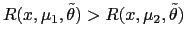 $ R(x,\mu_{1},\tilde{\theta})>R(x,\mu_{2},\tilde{\theta} )$