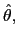 $ \hat{\theta},$