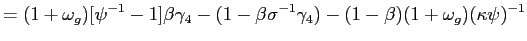 $\displaystyle =(1+\omega_{g})[\psi^{-1}-1]\beta\gamma_{4}-(1-\beta\sigma^{-1} \gamma_{4})-(1-\beta)(1+\omega_{g})(\kappa\psi)^{-1}$
