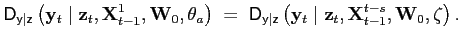 $\displaystyle \mathsf{D}_{\mathsf{y\vert z}}\left( \mathbf{y}_{t}\mid\mathbf{z}_{t} ,\mathbf{X}_{t-1}^{1},\mathbf{W}_{0},\mathbf{\theta}_{a}\right) \;=\;\mathsf{D}_{\mathsf{y\vert z}}\left( \mathbf{y}_{t}\mid\mathbf{z} _{t},\mathbf{X}_{t-1}^{t-s},\mathbf{W}_{0},\mathbf{\zeta}\right) .$
