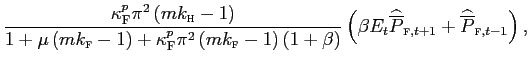 $\displaystyle \frac{\kappa_{\text{\textsc{F}}}^{p}\pi^{2}\left( mk_{\text{\textsc{h}} }-1\right) }{1+\mu\left( mk_{\text{\textsc{f}}}-1\right) +\kappa _{\text{\textsc{F}}}^{p}\pi^{2}\left( mk_{\text{\textsc{f}}}-1\right) \left( 1+\beta\right) }\left( \beta E_{t}\widehat{\overline{P} }_{\text{\textsc{f}},t+1}+\widehat{\overline{P}}_{\text{\textsc{f}} ,t-1}\right) ,$