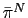 $ \bar{\pi}^{N}$