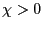 $ \chi>0$