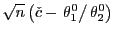 $\displaystyle \sqrt{n}\left( \check{c}-\left. \theta_{1}^{0}\right/ \theta_{2} ^{0}\right)$