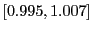 $ \left[ 0.995,1.007\right] $