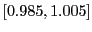 $ \left[ 0.985,1.005\right] $