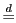 $ \overset{d}{=}$