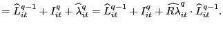 $\displaystyle =\widehat{L}_{it}^{q-1}+I_{it}^{q}+\widehat{\lambda }_{it}^{q}=\w... ..._{it}^{q-1}+I_{it}^{q}+\widehat{R\lambda}_{it}^{q} \cdot\widehat{L}_{it}^{q-1}.$