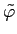 $ \tilde{\varphi}$
