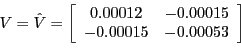 \begin{displaymath}V=\hat{V}=\left[ \begin{array}[c]{cc} 0.00012 & -0.00015\ -0.00015 & -0.00053 \end{array}\right] \end{displaymath}