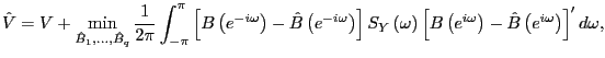 $\displaystyle \hat{V}=V+\min_{\hat{B}_{1},...,\hat{B}_{q}}\frac{1}{2\pi}\int_{-... ... e^{i\omega}\right) -\hat{B}\left( e^{i\omega}\right) \right] ^{\prime}d\omega,$