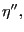 $ \eta^{\prime\prime},$