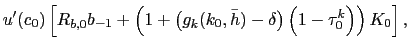 $\displaystyle u^{\prime}(c_{0}) \left[ R_{b,0} b_{-1} + \left( 1 + \left( g_{k}(k_{0}, \bar{h}) - \delta\right) \left( 1-\tau^{k}_{0}\right) \right) K_{0} \right] ,$