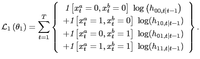 $\displaystyle \mathcal{L}_{1}\left( \theta_{1}\right) =\sum_{t=1}^{T}\left\{ \begin{array}[c]{c} \emph{1}\left[ x_{t}^{a}=0,x_{t}^{b}=0\right] \;\log\left( h_{00,t\vert t-1} \right) \\ +\emph{1}\left[ x_{t}^{a}=1,x_{t}^{b}=0\right] \;\log(h_{10,t\vert t-1})\\ +\emph{1}\left[ x_{t}^{a}=0,x_{t}^{b}=1\right] \;\log(h_{01,t\vert t-1})\\ +\emph{1}\left[ x_{t}^{a}=1,x_{t}^{b}=1\right] \;\log(h_{11,t\vert t-1}) \end{array} \right\} .$