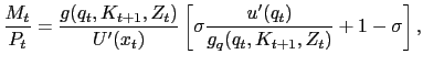 $\displaystyle \frac{M_{t}}{P_{t}} = \frac{g(q_{t},K_{t+1},Z_{t}) }{U^{\prime}(x_{t})} \left[ \sigma\frac{u^{\prime}(q_{t})}{g_{q} (q_{t},K_{t+1},Z_{t})} + 1 - \sigma\right] ,$