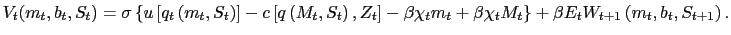 $\displaystyle V_{t}(m_{t},b_{t},S_{t}) = \sigma\left\{ u\left[ q_{t}\left( m_{t} ,S_{t}\right) \right] -c\left[ q\left( M_{t},S_{t}\right) , Z_{t} \right] - \beta\chi_{t} m_{t} + \beta\chi_{t} M_{t} \right\} + \beta E_{t}W_{t+1}\left( m_{t},b_{t},S_{t+1}\right) .$