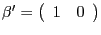 $ \mathrm{\mathbf{{\beta}^{\prime}}}=\left( {{\begin{array}{*{20}c} 1 \hfill & 0 \hfill \\ \end{array} }} \right) $