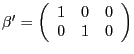 $ \mathrm{\mathbf{{\beta}^{\prime}}}=\left( {{\begin{array}{*{20}c} 1 \hfill & 0 \hfill & 0 \hfill \ 0 \hfill & 1 \hfill & 0 \hfill \ \end{array} }} \right) $