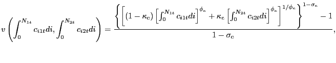 $\displaystyle v\left( \int_{0}^{N_{1t}} c_{i1t} di, \int_{0}^{N_{2t}} c_{i2t} di\right) = \frac{\left\{ \left[ (1-\kappa_{c}) \left[ \int_{0}^{N_{1t}} c_{i1t} di\right] ^{\phi_{c}} + \kappa_{c} \left[ \int_{0}^{N_{2t}} c_{i2t} di\right] ^{\phi _{c}}\right] ^{1/\phi_{c}}\right\} ^{1-\sigma_{c}} - 1}{1-\sigma_{c}},$
