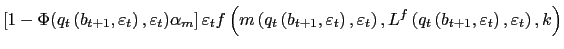 $\displaystyle \left[ 1-\Phi(q_{t}\left( b_{t+1},\varepsilon_{t}\right) ,\varepsilon _{t})\alpha_{m}\right] \varepsilon_{t}f\left( m\left( q_{t}\left( b_{t+1},\varepsilon_{t}\right) ,\varepsilon_{t}\right) ,L^{f}\left( q_{t}\left( b_{t+1},\varepsilon_{t}\right) ,\varepsilon_{t}\right) ,k\right)$