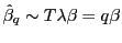 $ \hat{\beta}_{q}\sim T\lambda\beta=q\beta$