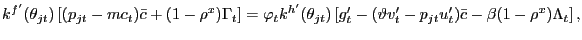$\displaystyle k^{f^{\prime}}(\theta_{jt}) \left[ (p_{jt}-mc_{t} )\bar{c} + (1-\rho^{x}) \Gamma_{t}\right] = \varphi_{t} k^{h^{\prime}} (\theta_{jt}) \left[ g^{\prime}_{t} - (\vartheta v^{\prime}_{t} - p_{jt}u^{\prime}_{t}) \bar{c} - \beta(1-\rho^{x}) \Lambda_{t} \right] ,$