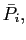 $ \bar{P}_{i},$