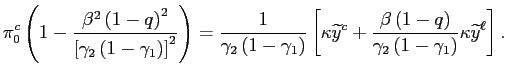 $\displaystyle \pi_{0}^{c}\left( 1-\frac{\beta^{2}\left( 1-q\right) ^{2}}{\left[ \gamma_{2}\left( 1-\gamma_{1}\right) \right] ^{2}}\right) =\frac{1} {\gamma_{2}\left( 1-\gamma_{1}\right) }\left[ \kappa\widetilde{y}^{c} +\frac{\beta\left( 1-q\right) }{\gamma_{2}\left( 1-\gamma_{1}\right) }\kappa\widetilde{y}^{\ell}\right] \text{.} $