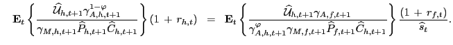 $\displaystyle \quad\mathbf{E}_{t} \left\{ \frac{\widehat{\mathcal{U}}_{h,t+1} \gamma^{1 - \varphi}_{A,h,t+1}}{\gamma_{M,h,t+1}\widehat{P}_{h,t+1} \widehat{C}_{h,t+1} } \right\} (1 \, + \, r_{h,t}) \; \; = \; \; \mathbf{E}_{t} \left\{ \frac{ \widehat{\mathcal{U}}_{h,t+1} \gamma_{A,f,t+1}} {\gamma^{\varphi}_{A,h,t+1} \gamma_{M,f,t+1} \widehat{P}_{f,t+1} \widehat{C}_{h,t+1}} \right\} \frac{(1 \, + \, r_{f,t})}{\widehat{s}_{t}}.$
