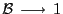 $ \mathcal{B} \, \longrightarrow\, 1$