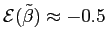 $ \mathcal{E}(\tilde{\beta})\approx-0.5$