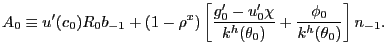 $\displaystyle A_{0} \equiv u^{\prime}(c_{0}) R_{0} b_{-1} + (1-\rho^{x}) \left[ \frac{g^{\prime}_{0} - u^{\prime}_{0}\chi}{k^{h}(\theta_{0})} + \frac{\phi _{0}}{k^{h}(\theta_{0})} \right] n_{-1}.$