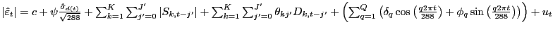 $ \left\vert \hat{\varepsilon}_{t} \right\vert =c+\psi\frac{\hat{\sigma}_{d(t)} }{\sqrt{288} } +\sum_{k=1}^{K}\sum_{j^{\prime}=0}^{J^{\prime}}\left\vert S_{k,t-j^{\prime}} \right\vert +\sum_{k=1}^{K}\sum_{j^{\prime}=0}^{J^{\prime}}\theta_{kj^{\prime}} D_{k,t-j^{\prime}} +\left( \sum_{q=1}^{Q}\left( \delta_{q} \cos\left( \frac{q2\pi t}{288} \right) +\phi_{q} \sin\left( \frac{q2\pi t}{288} \right) \right) \right) +u_{t} $