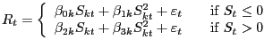 $\displaystyle R_{t} =\left\{ \begin{array}[c]{l} {\beta_{0k} S_{kt} +\beta_{1k} S_{kt}^{2} +\varepsilon_{t} \mathrm{\; \; \; \; \; \; \; if\; }S_{t} \le0}\\ {\beta_{2k} S_{kt} +\beta_{3k} S_{kt}^{2} +\varepsilon_{t} \mathrm{\; \; \; \; \; \; \; if\; }S_{t} >0} \end{array} \right.$