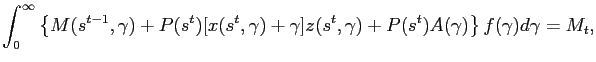 $\displaystyle \int^{\infty}_{0} \left\{ M(s^{t-1},\gamma)+P(s^{t})[x(s^{t},\gamma )+\gamma]z(s^{t},\gamma) + P(s^{t})A(\gamma) \right\} f(\gamma)d\gamma= M_{t},$