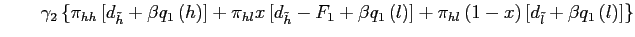 $\displaystyle \quad\quad\gamma_{2} \left\{ \pi_{hh}\left[ d_{\tilde h}+\beta q_{1}\left( h\right) \right] + \pi_{hl} x \left[ d_{\tilde h}-F_{1}+\beta q_{1}\left( l\right) \right] + \pi_{hl}\left( 1-x\right) \left[ d_{\tilde l}+\beta q_{1}\left( l\right) \right] \right\}$