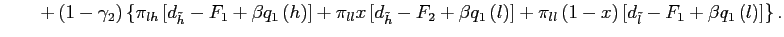$\displaystyle \quad\quad+\left( 1-\gamma_{2}\right) \left\{ \pi_{lh}\left[ d_{\tilde h}-F_{1}+\beta q_{1}\left( h\right) \right] +\pi_{ll}x\left[ d_{\tilde h}-F_{2} +\beta q_{1}\left( l\right) \right] +\pi_{ll}\left( 1-x\right) \left[ d_{\tilde l}-F_{1} +\beta q_{1}\left( l\right) \right] \right\} .$