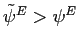 $ \tilde{\psi}^{E}>\psi^{E}$