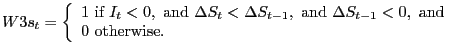 $\displaystyle W3s_{t}=\left\{ { \begin{array}[c]{l} 1\text{ if }I_{t}<0,\text{ and }\Delta S_{t}<\Delta S_{t-1},\text{ and }\Delta S_{t-1}<0,\text{ and}\\ 0\text{ otherwise.} \end{array} }\right.$