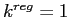  k^{reg}=1