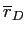  \overline{r}_{D}