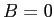  B=0