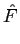 $\displaystyle \hat{F}$
