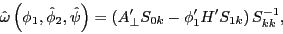 \begin{displaymath} \hat {\omega }\left( {\phi _1 ,\hat {\phi }_2 ,\hat {\psi }} \right)=\left( {{A}'_\bot S_{0k} -{\phi }'_1 {H}'S_{1k} } \right)S_{kk}^{-1} , \end{displaymath}