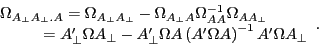 \begin{displaymath} \begin{array}{l} \Omega _{A_\bot A_\bot .A} =\Omega _{A_\bot A_\bot } -\Omega _{A_\bot A} \Omega _{AA}^{-1} \Omega _{AA_\bot } \ \quad \quad \;\;\,={A}'_\bot \Omega A_\bot -{A}'_\bot \Omega A\left( {{A}'\Omega A} \right)^{-1}{A}'\Omega A_\bot \ \end{array}. \end{displaymath}
