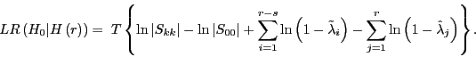 \begin{displaymath} LR\left( {H_0 \vert H\left( r \right)} \right)=\;T\left\{ {\ln \left\vert {S_{kk} } \right\vert-\ln \left\vert {S_{00} } \right\vert+\sum\limits_{i=1}^{r-s} {\ln \left( {1-\tilde {\lambda }_i } \right)} -\sum\limits_{j=1}^r {\ln \left( {1-\hat {\lambda }_j } \right)} } \right\}. \end{displaymath}