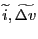 \widetilde{i} , \widetilde{\Delta v}