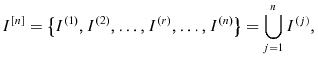 \displaystyle I^{[n]}=\left\{ {I^{(1)},I^{(2)},\ldots,I^{(r)},\ldots,I^{(n)}}\right\} =\bigcup\limits_{j=1}^{n}{I^{(j)}},